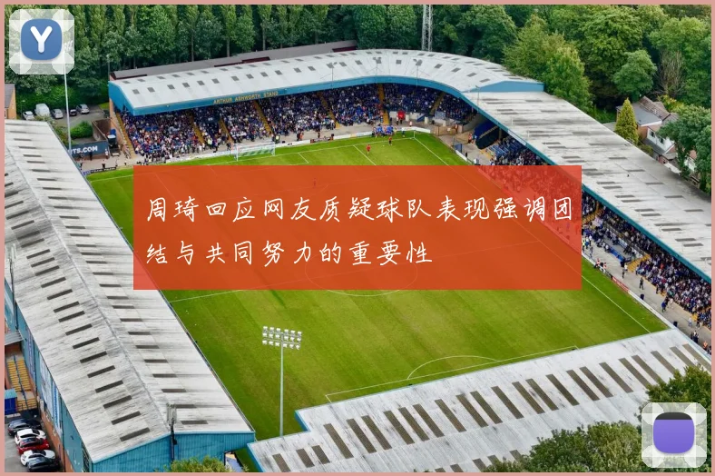 周琦回应网友质疑球队表现强调团结与共同努力的重要性