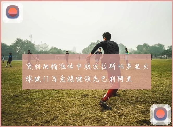 莫利纳精准传中助攻拉斯帕多里头球破门马竞稳健领先巴利阿里