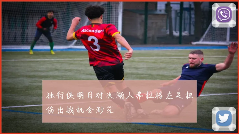 独行侠明日对决湖人弗拉格左足扭伤出战机会渺茫