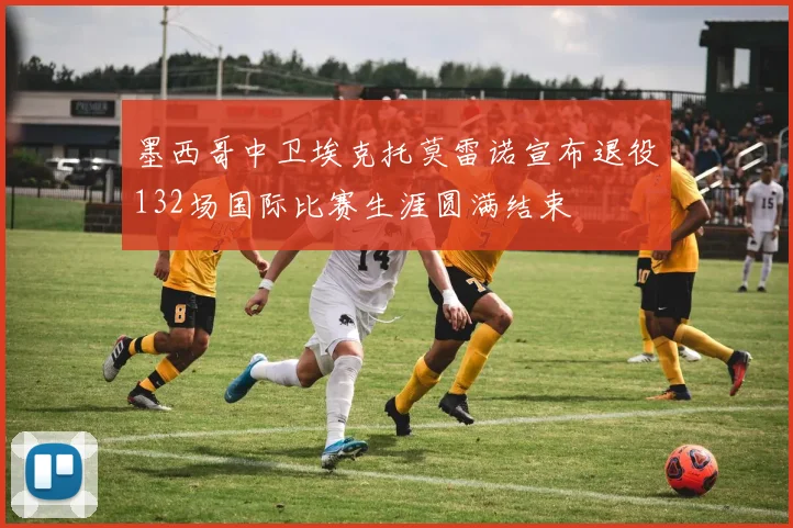 墨西哥中卫埃克托莫雷诺宣布退役132场国际比赛生涯圆满结束