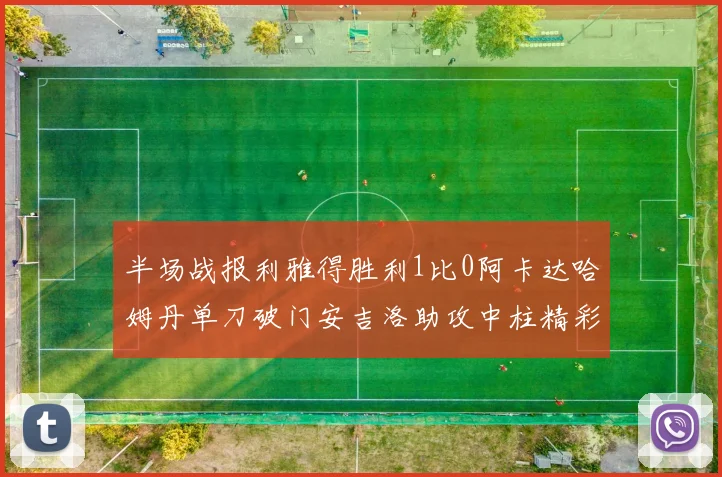 半场战报利雅得胜利1比0阿卡达哈姆丹单刀破门安吉洛助攻中柱精彩瞬间