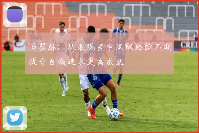 马瑟林：从表现差中汲取经验不断提升自我追求更高成就