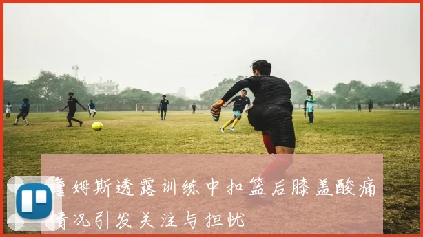 詹姆斯透露训练中扣篮后膝盖酸痛情况引发关注与担忧