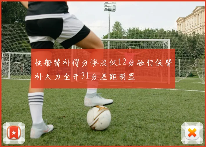 快船替补得分惨淡仅12分独行侠替补火力全开31分差距明显