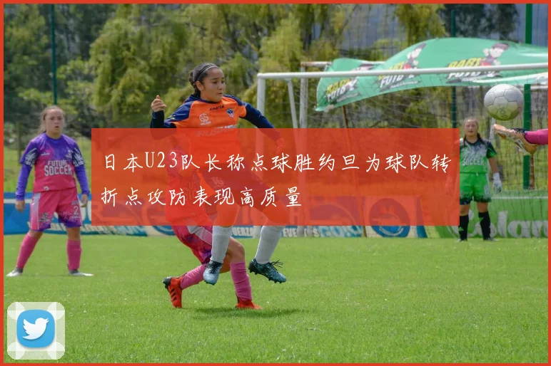 日本U23队长称点球胜约旦为球队转折点攻防表现高质量