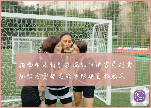 梅西印度行引发混乱当地官员指责组织方贪婪无能与球迷自拍成风