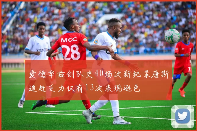 爱德华兹创队史40场次新纪录唐斯追赶乏力仅有13次表现逊色