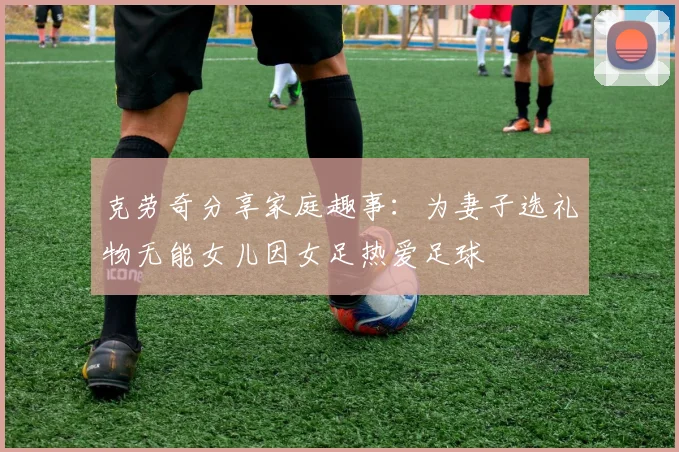克劳奇分享家庭趣事：为妻子选礼物无能女儿因女足热爱足球