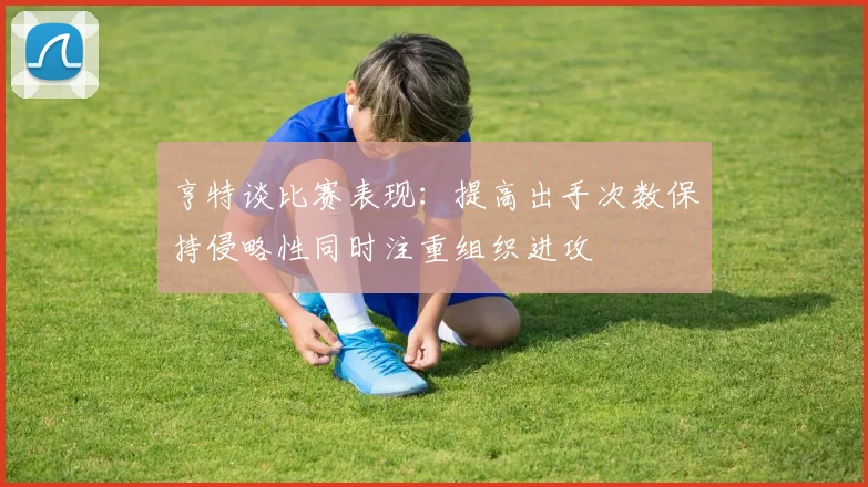 亨特谈比赛表现：提高出手次数保持侵略性同时注重组织进攻