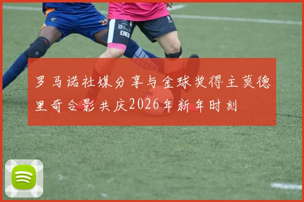 罗马诺社媒分享与金球奖得主莫德里奇合影共庆2026年新年时刻