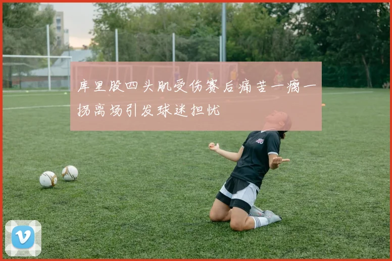 库里股四头肌受伤赛后痛苦一瘸一拐离场引发球迷担忧