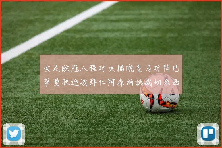 女足欧冠八强对决揭晓皇马对阵巴萨曼联迎战拜仁阿森纳挑战切尔西