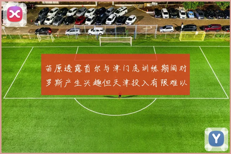 苗原透露首尔与津门虎训练期间对罗斯产生兴趣但天津投入有限难以引进