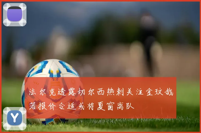法尔克透露切尔西热刺关注金玟哉若报价合适或将夏窗离队