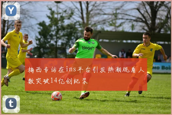 梅西专访在ins平台引发热潮观看人数突破14亿创纪录