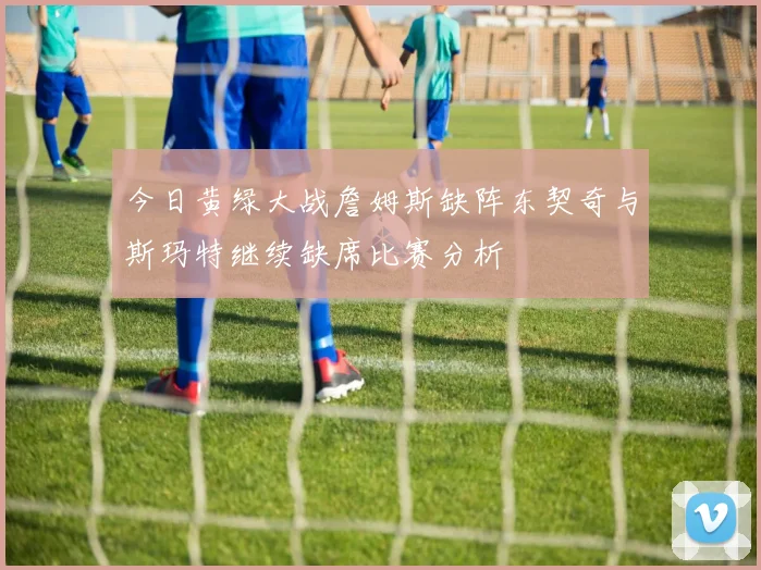 今日黄绿大战詹姆斯缺阵东契奇与斯玛特继续缺席比赛分析
