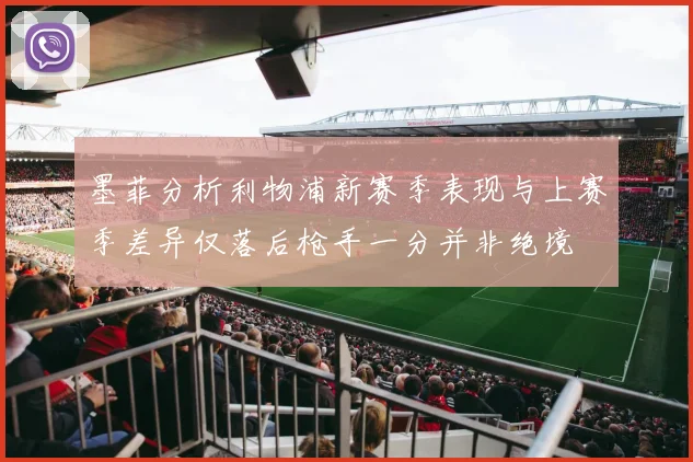 墨菲分析利物浦新赛季表现与上赛季差异仅落后枪手一分并非绝境