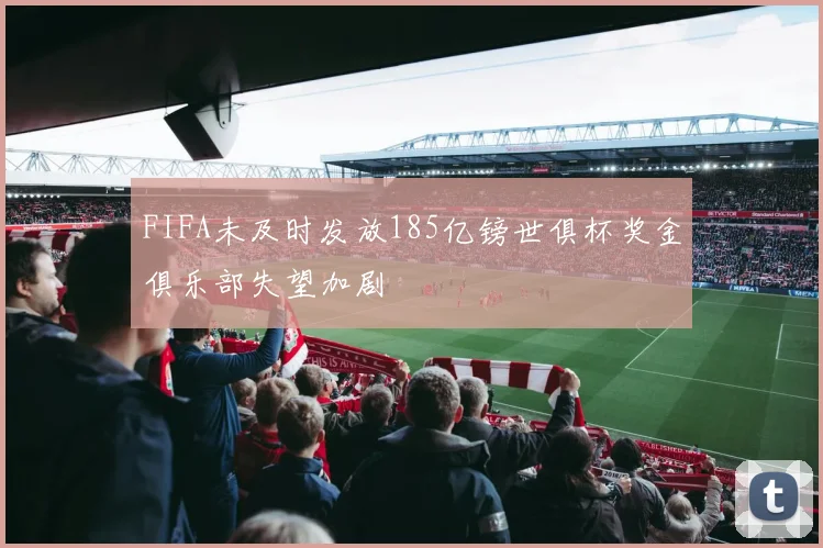FIFA未及时发放185亿镑世俱杯奖金俱乐部失望加剧