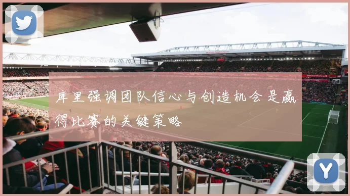 库里强调团队信心与创造机会是赢得比赛的关键策略