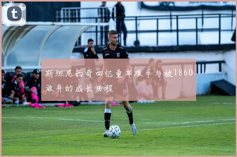 斯坦尼西奇回忆童年艰辛与被1860放弃的成长历程