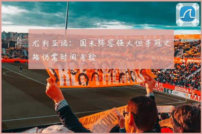尤利亚诺：国米阵容强大但夺冠之路仍需时间考验