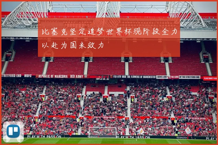比塞克坚定追梦世界杯现阶段全力以赴为国米效力