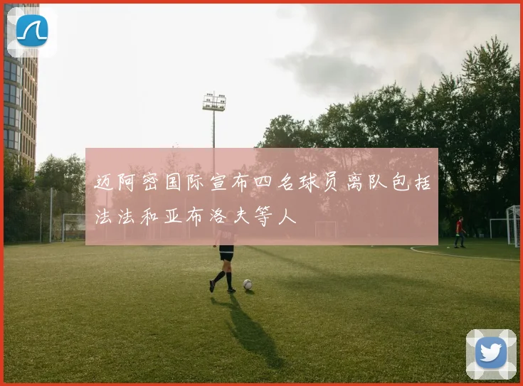 迈阿密国际宣布四名球员离队包括法法和亚布洛夫等人