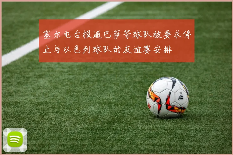 塞尔电台报道巴萨等球队被要求停止与以色列球队的友谊赛安排