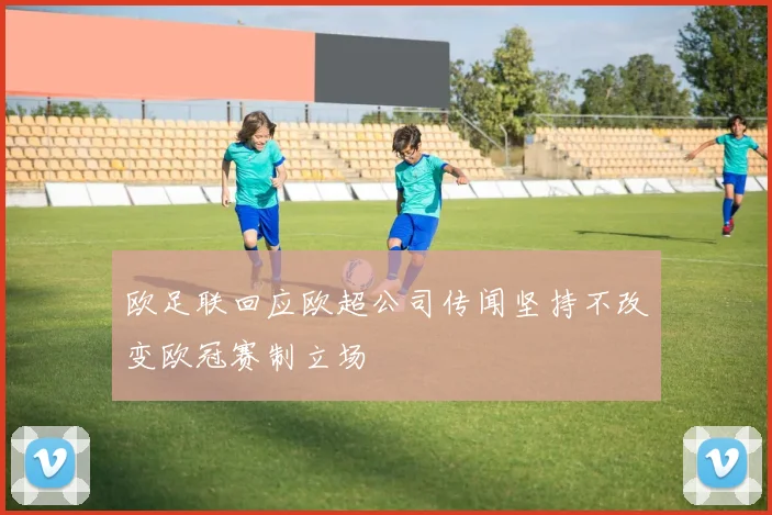 欧足联回应欧超公司传闻坚持不改变欧冠赛制立场