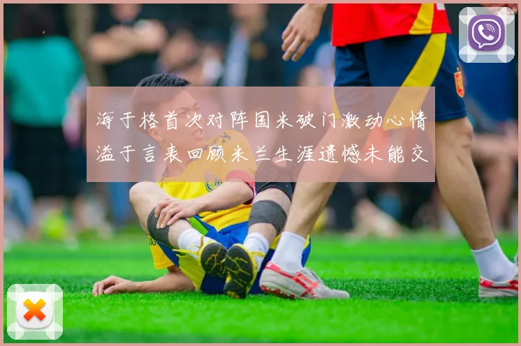 海于格首次对阵国米破门激动心情溢于言表回顾米兰生涯遗憾未能交锋