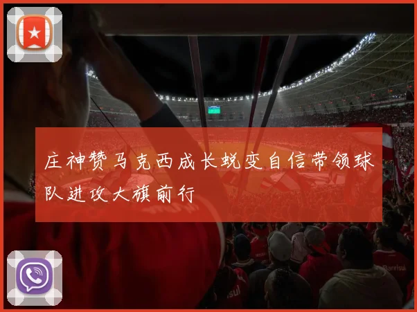 庄神赞马克西成长蜕变自信带领球队进攻大旗前行