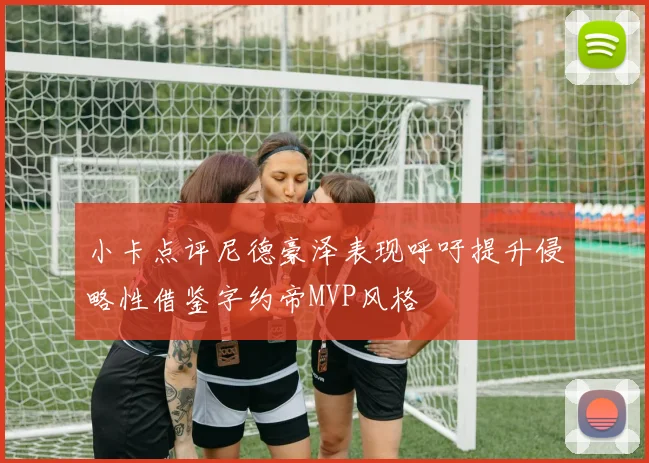 小卡点评尼德豪泽表现呼吁提升侵略性借鉴字约帝MVP风格