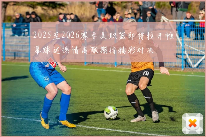 2025至2026赛季美职篮即将拉开帷幕球迷热情高涨期待精彩对决
