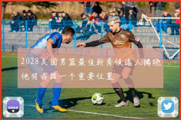 2028美国男篮最佳新秀候选人揭晓他将占据一个重要位置