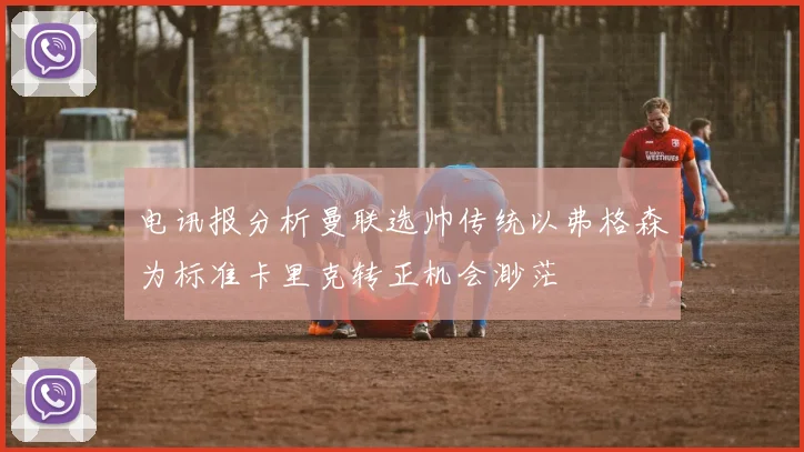 电讯报分析曼联选帅传统以弗格森为标准卡里克转正机会渺茫