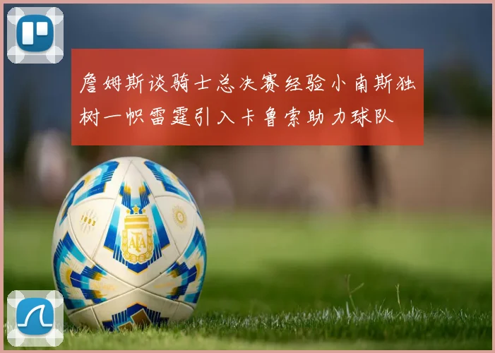 詹姆斯谈骑士总决赛经验小南斯独树一帜雷霆引入卡鲁索助力球队