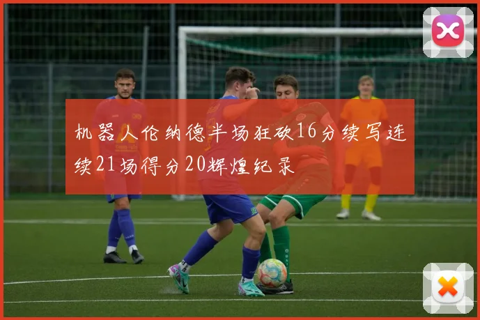 机器人伦纳德半场狂砍16分续写连续21场得分20辉煌纪录