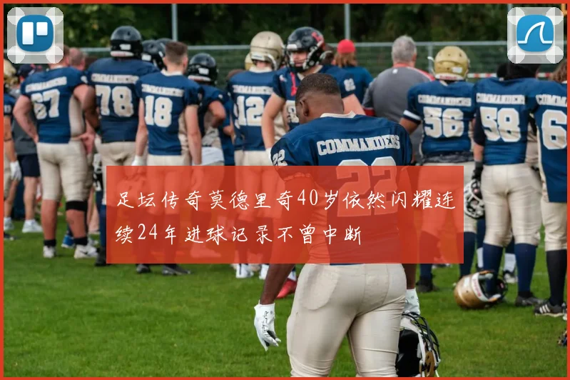 足坛传奇莫德里奇40岁依然闪耀连续24年进球记录不曾中断