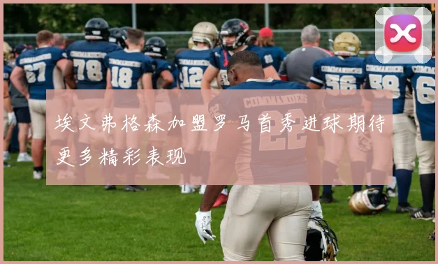 埃文弗格森加盟罗马首秀进球期待更多精彩表现