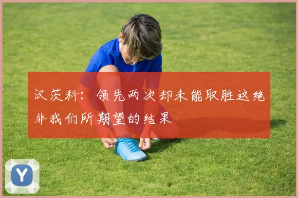 汉茨科：领先两次却未能取胜这绝非我们所期望的结果