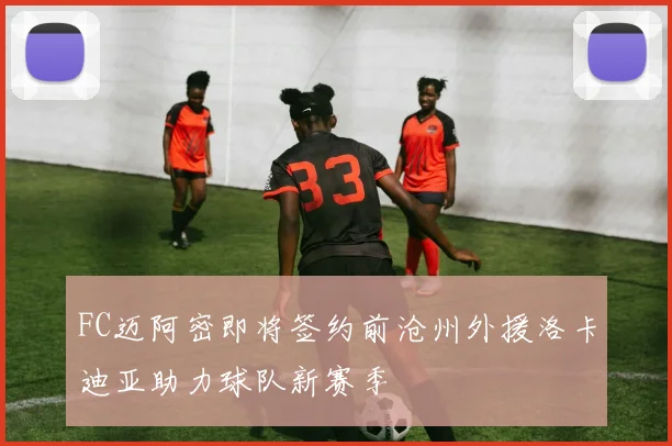FC迈阿密即将签约前沧州外援洛卡迪亚助力球队新赛季
