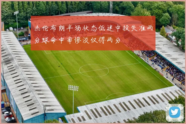 杰伦布朗半场状态低迷中投失准两分球命中率惨淡仅得两分