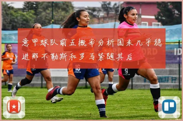 意甲球队前五概率分析国米几乎稳进那不勒斯和罗马紧随其后