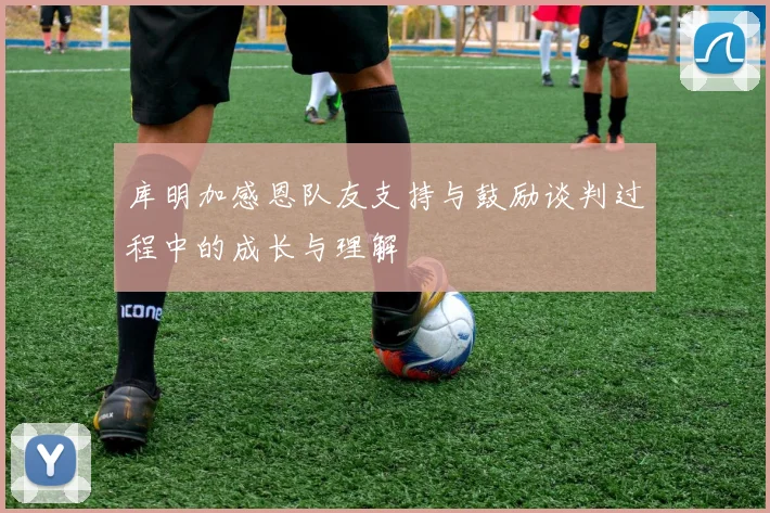 库明加感恩队友支持与鼓励谈判过程中的成长与理解