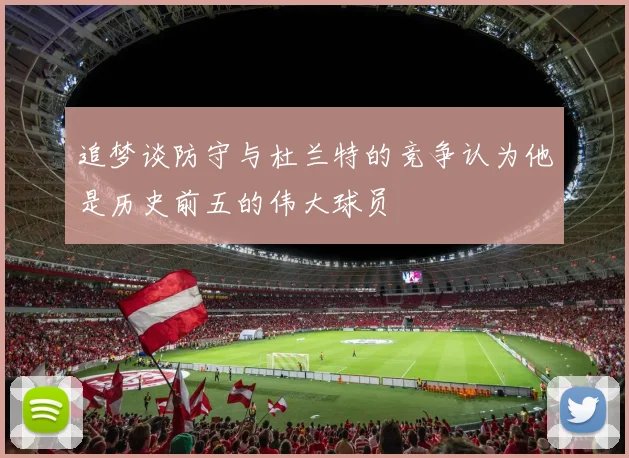 追梦谈防守与杜兰特的竞争认为他是历史前五的伟大球员