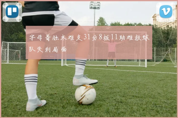 字母哥独木难支31分8板11助难救球队失利局面