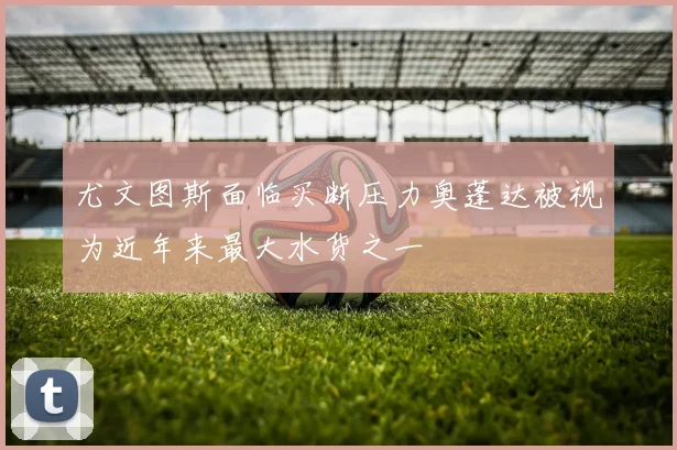 尤文图斯面临买断压力奥蓬达被视为近年来最大水货之一