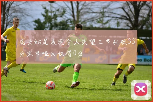 虎头蛇尾表现令人失望三节狂砍33分末节哑火仅得0分