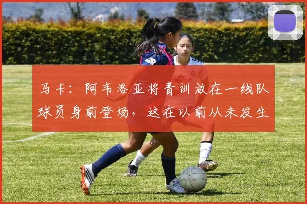 马卡：阿韦洛亚将青训放在一线队球员身前登场，这在以前从未发生