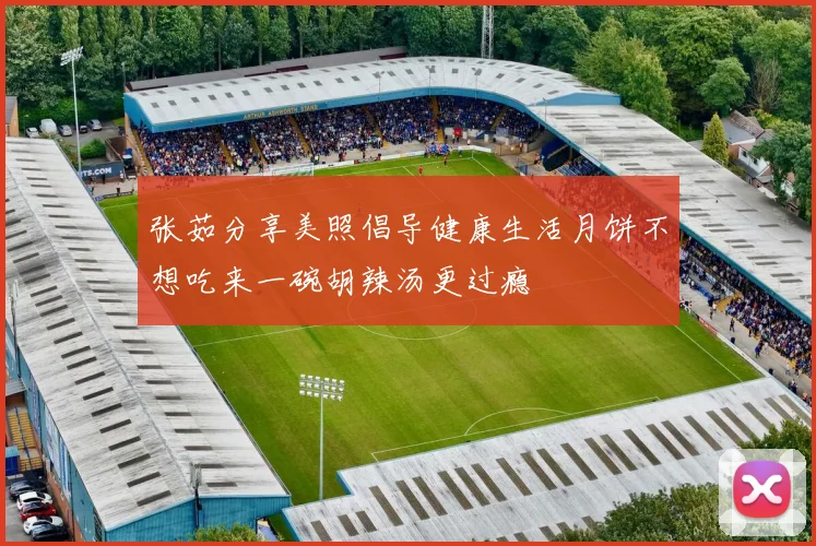 张茹分享美照倡导健康生活月饼不想吃来一碗胡辣汤更过瘾